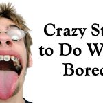 Crazy Stuff to Do When Bored Crazy Stuff to Do When Bored